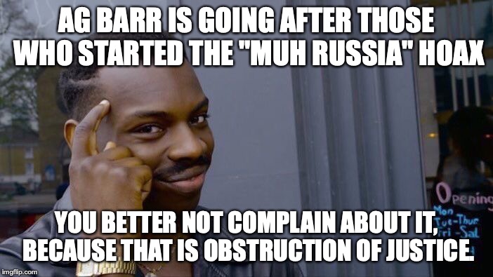 Remember liberals are trying to tell you Trump maintaining his innocence is obstruction. | AG BARR IS GOING AFTER THOSE WHO STARTED THE "MUH RUSSIA" HOAX; YOU BETTER NOT COMPLAIN ABOUT IT, BECAUSE THAT IS OBSTRUCTION OF JUSTICE. | image tagged in 2019,liberals,hypocrisy,hoax,trump russia collusion,idiots | made w/ Imgflip meme maker