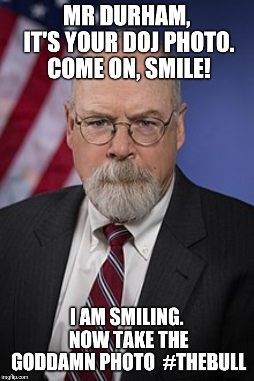 John Durham | MR DURHAM, IT'S YOUR DOJ PHOTO. COME ON, SMILE! I AM SMILING. NOW TAKE THE GODDAMN PHOTO

#THEBULL | image tagged in john durham | made w/ Imgflip meme maker