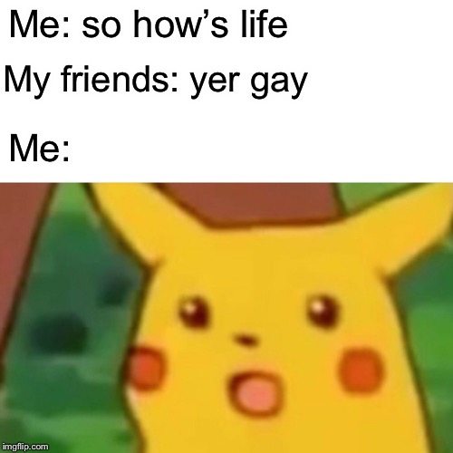Surprised Pikachu | Me: so how’s life; My friends: yer gay; Me: | image tagged in memes,surprised pikachu | made w/ Imgflip meme maker