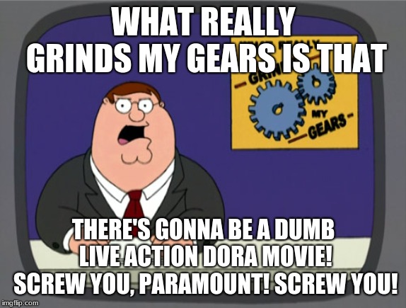 What really grinds my gears | WHAT REALLY GRINDS MY GEARS IS THAT; THERE'S GONNA BE A DUMB LIVE ACTION DORA MOVIE! SCREW YOU, PARAMOUNT! SCREW YOU! | image tagged in memes,peter griffin news,family guy | made w/ Imgflip meme maker