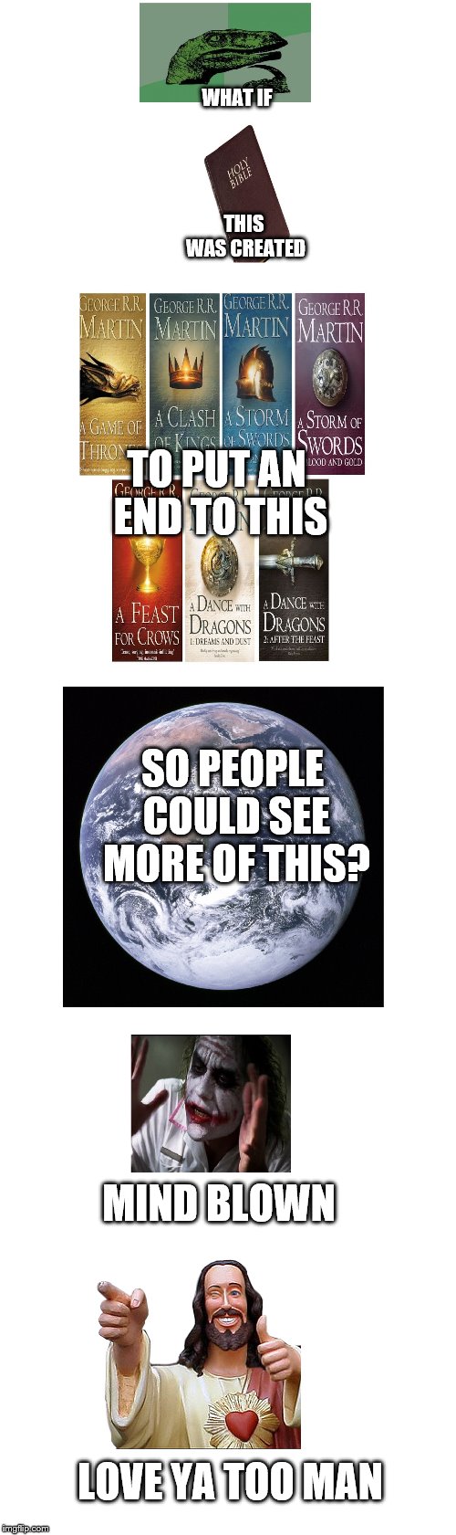 I wonder... | WHAT IF; THIS WAS CREATED; TO PUT AN END TO THIS; SO PEOPLE COULD SEE MORE OF THIS? MIND BLOWN; LOVE YA TOO MAN | image tagged in jesus christ,game of thrones,end of the world,love,philosophy | made w/ Imgflip meme maker