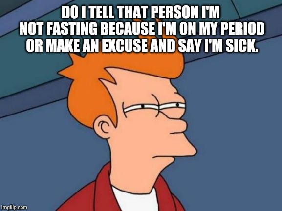 Futurama Fry | DO I TELL THAT PERSON I'M NOT FASTING BECAUSE I'M ON MY PERIOD OR MAKE AN EXCUSE AND SAY I'M SICK. | image tagged in memes,futurama fry | made w/ Imgflip meme maker