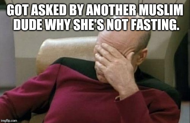 Captain Picard Facepalm | GOT ASKED BY ANOTHER MUSLIM DUDE WHY SHE'S NOT FASTING. | image tagged in memes,captain picard facepalm | made w/ Imgflip meme maker
