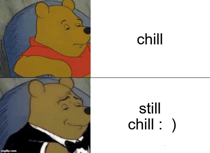 Tuxedo Winnie The Pooh Meme | chill; still chill :  ) | image tagged in memes,tuxedo winnie the pooh | made w/ Imgflip meme maker