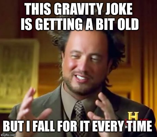 Ancient Aliens Meme | THIS GRAVITY JOKE IS GETTING A BIT OLD; BUT I FALL FOR IT EVERY TIME | image tagged in memes,ancient aliens | made w/ Imgflip meme maker