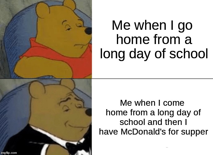 Tuxedo Winnie The Pooh Meme | Me when I go home from a long day of school; Me when I come home from a long day of school and then I have McDonald's for supper | image tagged in memes,tuxedo winnie the pooh | made w/ Imgflip meme maker