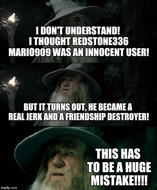Gandalf is confused over a YouTuber | I DON'T UNDERSTAND! I THOUGHT REDSTONE336 MARIO909 WAS AN INNOCENT USER! BUT IT TURNS OUT, HE BECAME A REAL JERK AND A FRIENDSHIP DESTROYER! THIS HAS TO BE A HUGE MISTAKE!!!! | image tagged in memes,confused gandalf,youtube | made w/ Imgflip meme maker
