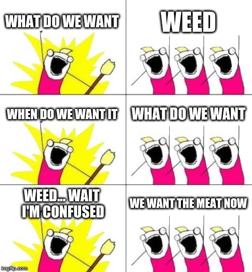 What Do We Want 3 | WHAT DO WE WANT; WEED; WHEN DO WE WANT IT; WHAT DO WE WANT; WEED... WAIT I'M CONFUSED; WE WANT THE MEAT NOW | image tagged in memes,what do we want 3 | made w/ Imgflip meme maker