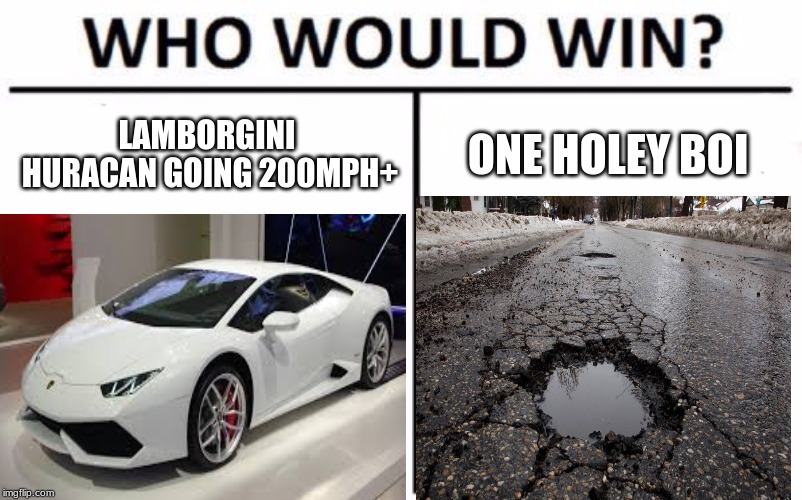 Vehicles V.S Environment. Round 1 | LAMBORGINI HURACAN GOING 200MPH+; ONE HOLEY BOI | image tagged in funny,who would win | made w/ Imgflip meme maker