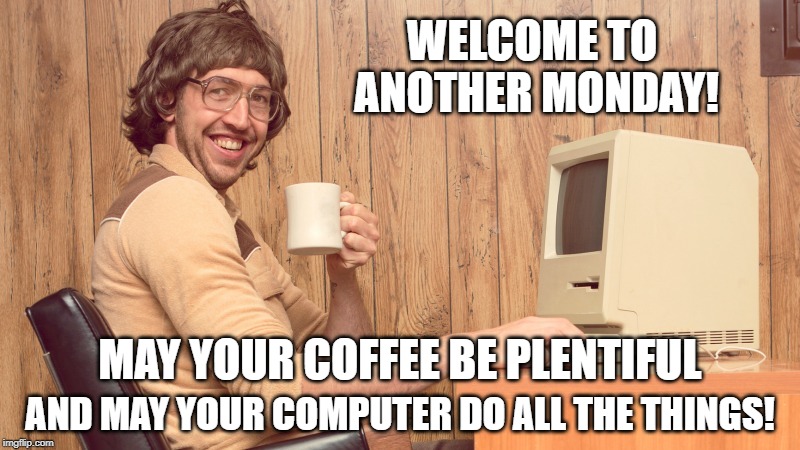 Goofy Working Man | WELCOME TO ANOTHER MONDAY! MAY YOUR COFFEE BE PLENTIFUL; AND MAY YOUR COMPUTER DO ALL THE THINGS! | image tagged in goofy working man | made w/ Imgflip meme maker