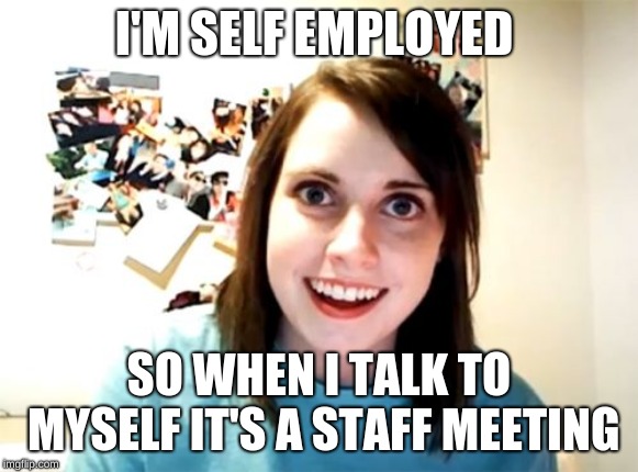 Overly Attached Girlfriend Meme | I'M SELF EMPLOYED; SO WHEN I TALK TO MYSELF IT'S A STAFF MEETING | image tagged in memes,overly attached girlfriend | made w/ Imgflip meme maker