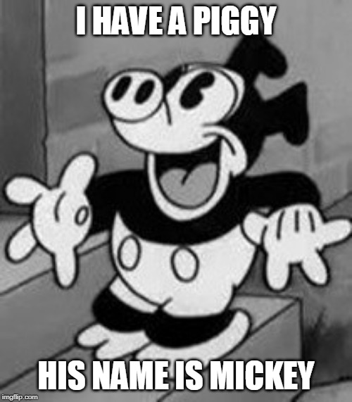 MICKEY TEH PIG | I HAVE A PIGGY; HIS NAME IS MICKEY | image tagged in mickey teh pig | made w/ Imgflip meme maker