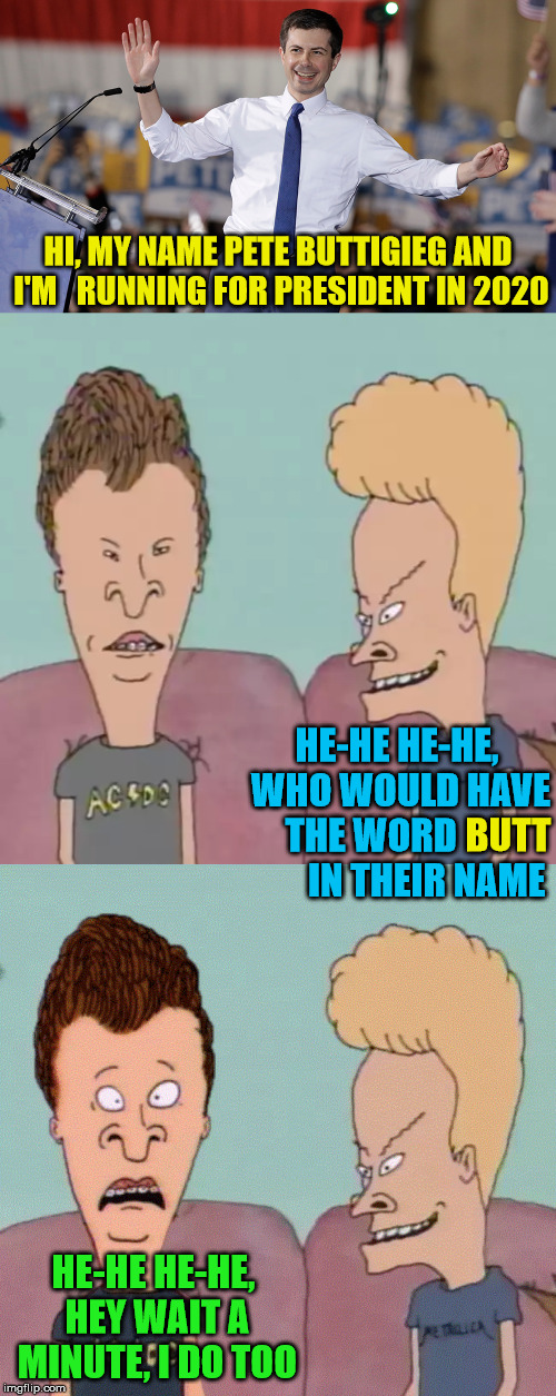 Buttigieg, Beavis and Butthead | HI, MY NAME PETE BUTTIGIEG AND I'M   RUNNING FOR PRESIDENT IN 2020; BUTT; HE-HE HE-HE, WHO WOULD HAVE THE WORD                IN THEIR NAME; HE-HE HE-HE, HEY WAIT A MINUTE, I DO TOO | image tagged in pete buttigieg,memes,beavis and butthead,2020 elections,funny names,one does not simply | made w/ Imgflip meme maker