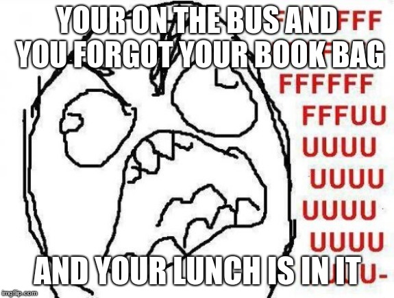 FFFFFFFUUUUUUUUUUUU | YOUR ON THE BUS AND YOU FORGOT YOUR BOOK BAG; AND YOUR LUNCH IS IN IT | image tagged in memes,fffffffuuuuuuuuuuuu | made w/ Imgflip meme maker