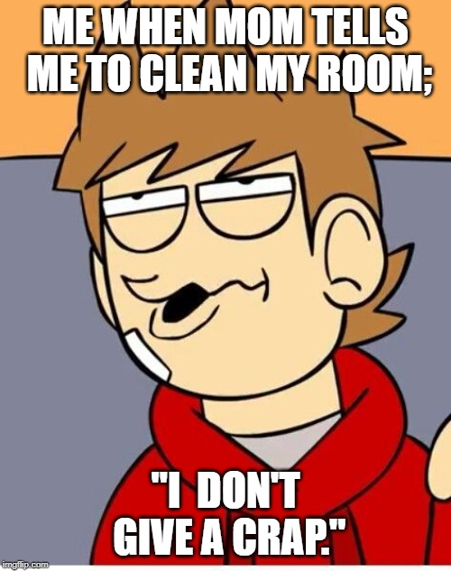 Eddsworld | ME WHEN MOM TELLS ME TO CLEAN MY ROOM;; "I  DON'T GIVE A CRAP." | image tagged in eddsworld | made w/ Imgflip meme maker
