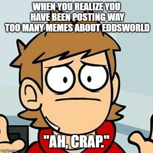 Eddsworld | WHEN YOU REALIZE YOU HAVE BEEN POSTING WAY TOO MANY MEMES ABOUT EDDSWORLD; "AH, CRAP." | image tagged in eddsworld | made w/ Imgflip meme maker