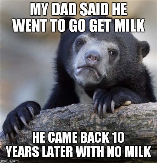 Confession Bear Meme | MY DAD SAID HE WENT TO GO GET MILK; HE CAME BACK 10 YEARS LATER WITH NO MILK | image tagged in memes,confession bear | made w/ Imgflip meme maker