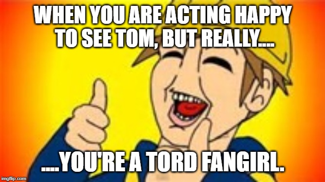 Eddsworld | WHEN YOU ARE ACTING HAPPY TO SEE TOM, BUT REALLY.... ....YOU'RE A TORD FANGIRL. | image tagged in eddsworld | made w/ Imgflip meme maker