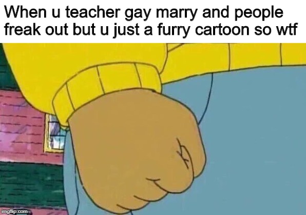 Arthur Fist Meme | When u teacher gay marry and people freak out but u just a furry cartoon so wtf | image tagged in memes,arthur fist | made w/ Imgflip meme maker