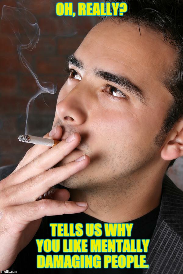 Smoking a Cigarette | OH, REALLY? TELLS US WHY YOU LIKE MENTALLY DAMAGING PEOPLE. | image tagged in smoking a cigarette | made w/ Imgflip meme maker