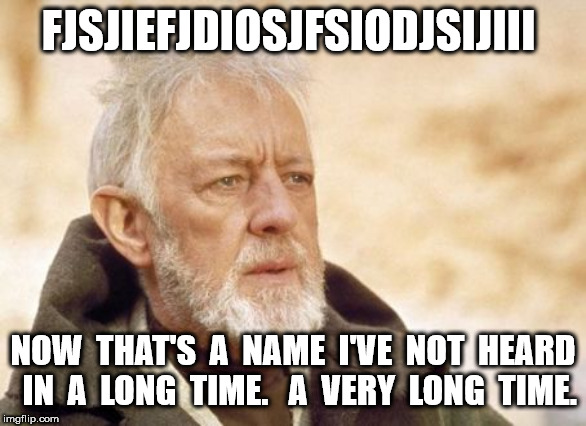 Obi Wan Kenobi Meme | FJSJIEFJDIOSJFSIODJSIJIII NOW  THAT'S  A  NAME  I'VE  NOT  HEARD  IN  A  LONG  TIME.   A  VERY  LONG  TIME. | image tagged in memes,obi wan kenobi | made w/ Imgflip meme maker