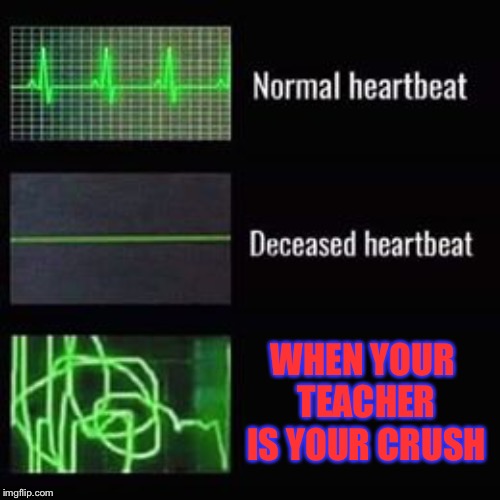 heartbeat rate | WHEN YOUR TEACHER IS YOUR CRUSH | image tagged in heartbeat rate | made w/ Imgflip meme maker
