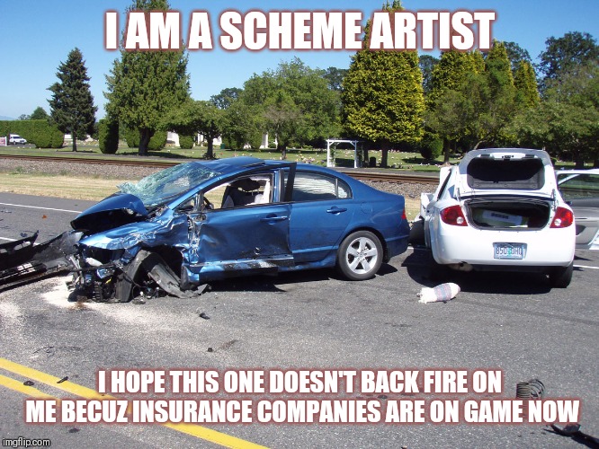 Jroc113 | I AM A SCHEME ARTIST; I HOPE THIS ONE DOESN'T BACK FIRE ON ME BECUZ INSURANCE COMPANIES ARE ON GAME NOW | image tagged in fatal car accident | made w/ Imgflip meme maker