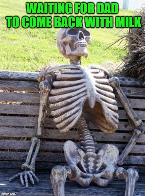 Waiting Skeleton Meme | WAITING FOR DAD TO COME BACK WITH MILK | image tagged in memes,waiting skeleton | made w/ Imgflip meme maker