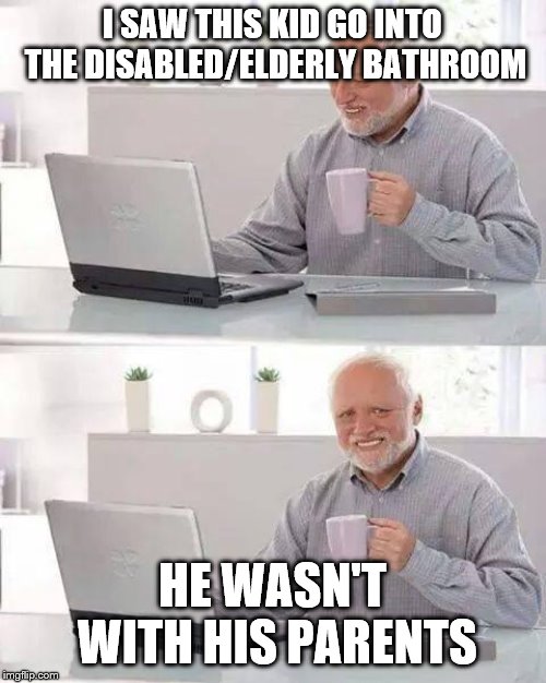 Hide the Pain Harold | I SAW THIS KID GO INTO THE DISABLED/ELDERLY BATHROOM; HE WASN'T WITH HIS PARENTS | image tagged in memes,hide the pain harold | made w/ Imgflip meme maker