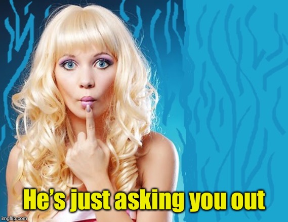 ditzy blonde | He’s just asking you out | image tagged in ditzy blonde | made w/ Imgflip meme maker