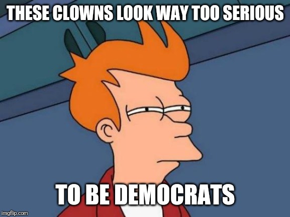 Futurama Fry Meme | THESE CLOWNS LOOK WAY TOO SERIOUS TO BE DEMOCRATS | image tagged in memes,futurama fry | made w/ Imgflip meme maker