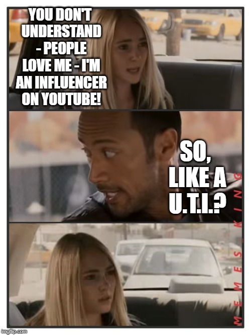 The Rock Driving - Sara Reaction | YOU DON'T UNDERSTAND - PEOPLE LOVE ME - I'M AN INFLUENCER ON YOUTUBE! SO, LIKE A U.T.I.? | image tagged in the rock driving - sara reaction | made w/ Imgflip meme maker
