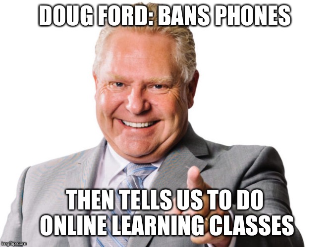 Doug Ford | DOUG FORD: BANS PHONES; THEN TELLS US TO DO ONLINE LEARNING CLASSES | image tagged in doug ford | made w/ Imgflip meme maker