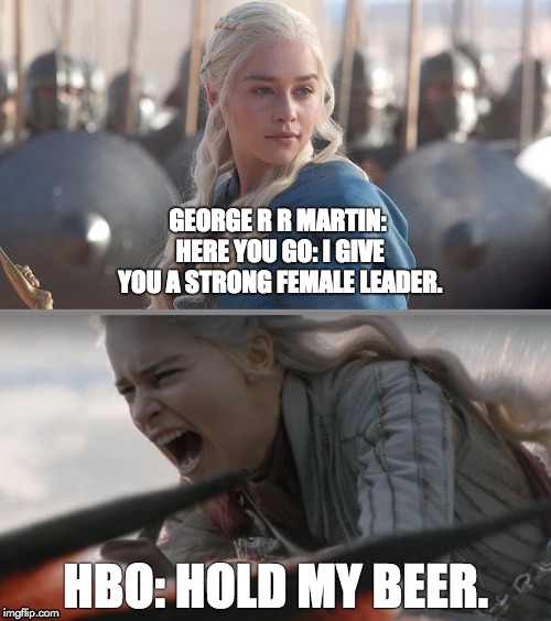 GOT HBO Fail | GEORGE R R MARTIN: HERE YOU GO: I GIVE YOU A STRONG FEMALE LEADER. HBO: HOLD MY BEER. | image tagged in daenerys targaryen,daenerys,hbo,game of thrones,george rr martin,fail | made w/ Imgflip meme maker