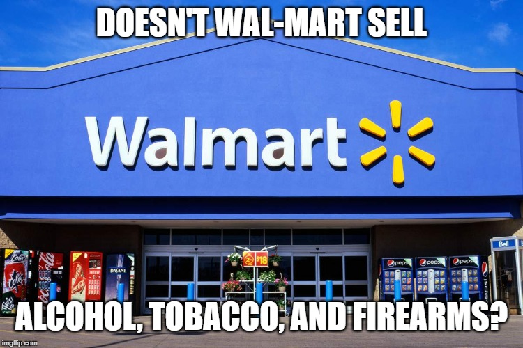 wal mart | DOESN'T WAL-MART SELL ALCOHOL, TOBACCO, AND FIREARMS? | image tagged in wal mart | made w/ Imgflip meme maker