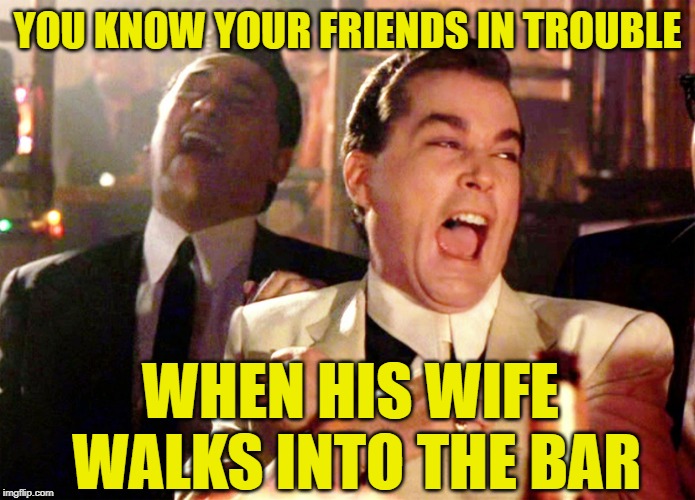 Good Fellas Hilarious Meme | YOU KNOW YOUR FRIENDS IN TROUBLE; WHEN HIS WIFE WALKS INTO THE BAR | image tagged in memes,good fellas hilarious | made w/ Imgflip meme maker