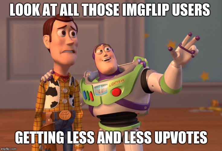 X, X Everywhere | LOOK AT ALL THOSE IMGFLIP USERS; GETTING LESS AND LESS UPVOTES | image tagged in memes,x x everywhere | made w/ Imgflip meme maker