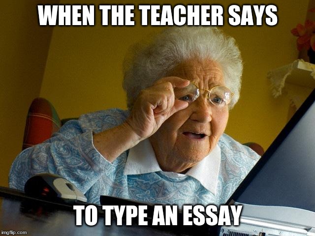 Grandma Finds The Internet | WHEN THE TEACHER SAYS; TO TYPE AN ESSAY | image tagged in memes,grandma finds the internet | made w/ Imgflip meme maker