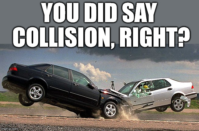 Collision | YOU DID SAY COLLISION, RIGHT? | image tagged in collision | made w/ Imgflip meme maker