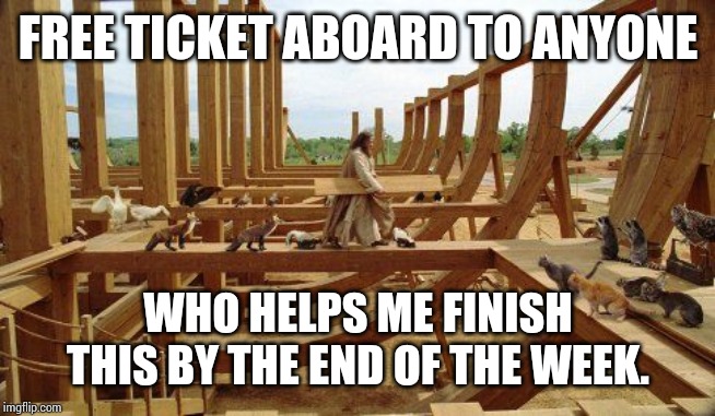Noah's Ark | FREE TICKET ABOARD TO ANYONE; WHO HELPS ME FINISH THIS BY THE END OF THE WEEK. | image tagged in noah's ark | made w/ Imgflip meme maker