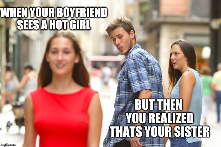 Distracted Boyfriend | WHEN YOUR BOYFRIEND SEES A HOT GIRL; BUT THEN YOU REALIZED THATS YOUR SISTER | image tagged in memes,distracted boyfriend | made w/ Imgflip meme maker