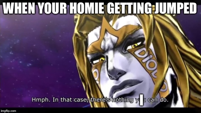 Can’t | WHEN YOUR HOMIE GETTING JUMPED; I | image tagged in jojo's bizarre adventure | made w/ Imgflip meme maker