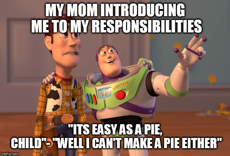 X, X Everywhere | MY MOM INTRODUCING ME TO MY
RESPONSIBILITIES; "ITS EASY AS A PIE, CHILD"-
"WELL I CAN'T MAKE A PIE EITHER" | image tagged in memes,x x everywhere | made w/ Imgflip meme maker