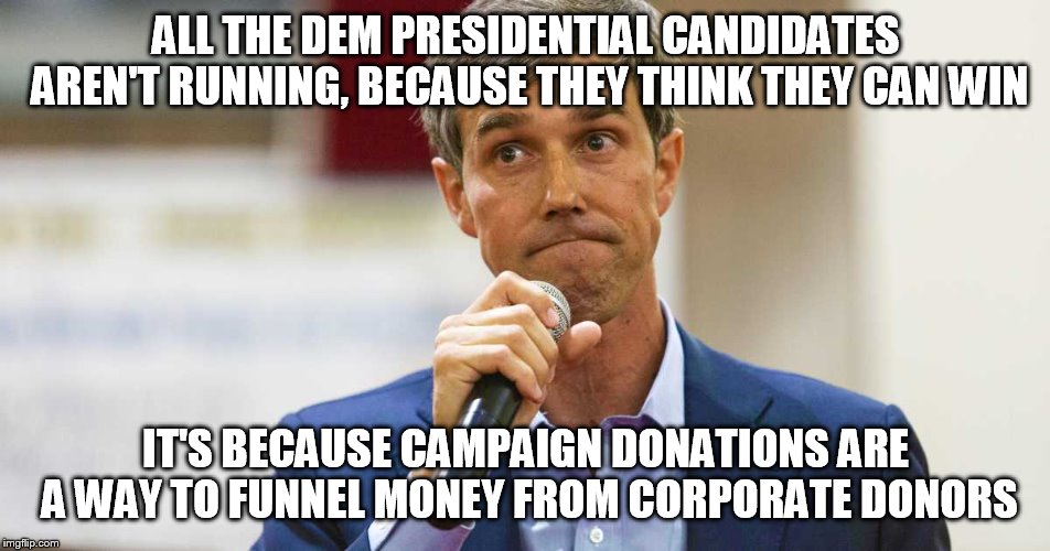 Beto O'Rourke Busted Lying | ALL THE DEM PRESIDENTIAL CANDIDATES AREN'T RUNNING, BECAUSE THEY THINK THEY CAN WIN; IT'S BECAUSE CAMPAIGN DONATIONS ARE A WAY TO FUNNEL MONEY FROM CORPORATE DONORS | image tagged in beto o'rourke busted lying | made w/ Imgflip meme maker