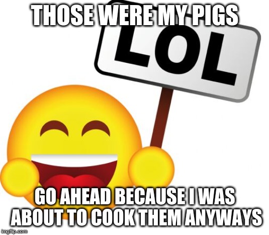 Lol craziness_all_the_way | THOSE WERE MY PIGS GO AHEAD BECAUSE I WAS ABOUT TO COOK THEM ANYWAYS | image tagged in lol craziness_all_the_way | made w/ Imgflip meme maker