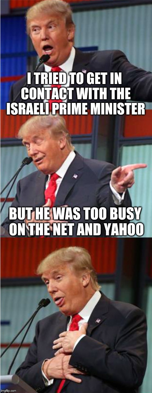 There's no doubt about it... internet addiction isreal | I TRIED TO GET IN CONTACT WITH THE ISRAELI PRIME MINISTER; BUT HE WAS TOO BUSY ON THE NET AND YAHOO | image tagged in bad pun trump,israel,is real,know the difference,internet guide,president trump | made w/ Imgflip meme maker