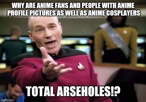 Anime fans and cosplayers | WHY ARE ANIME FANS AND PEOPLE WITH ANIME PROFILE PICTURES AS WELL AS ANIME COSPLAYERS; TOTAL ARSEHOLES!? | image tagged in memes,picard wtf,anime fans,anime,cosplay | made w/ Imgflip meme maker