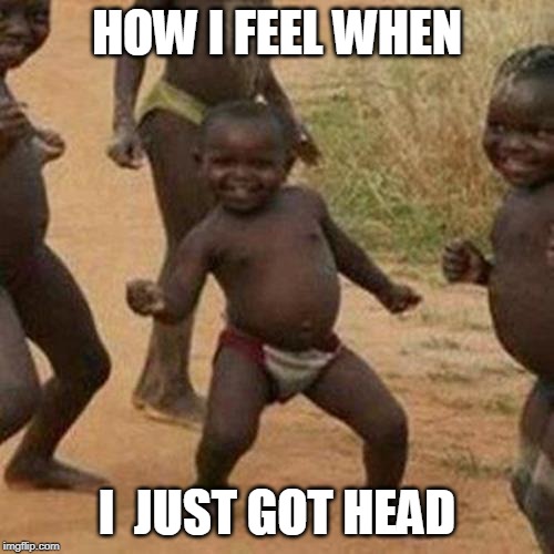 Third World Success Kid | HOW I FEEL WHEN; I  JUST GOT HEAD | image tagged in memes,third world success kid | made w/ Imgflip meme maker