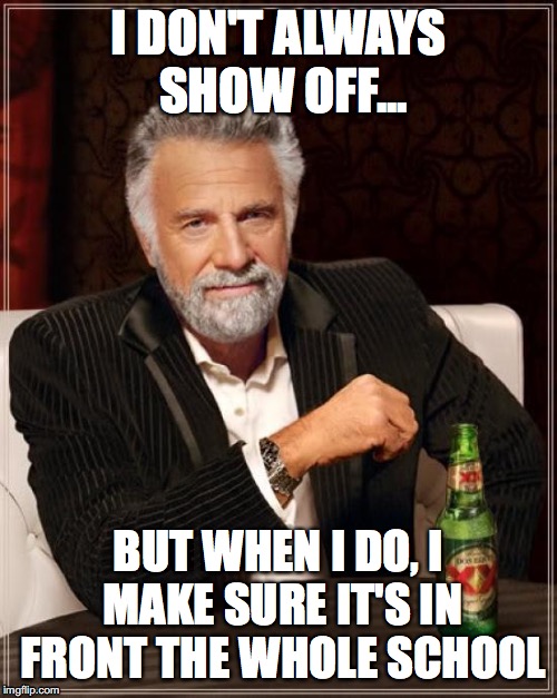 If you're going to do it, make sure it's in front of everyone. | I DON'T ALWAYS SHOW OFF... BUT WHEN I DO, I MAKE SURE IT'S IN FRONT THE WHOLE SCHOOL | image tagged in memes,the most interesting man in the world,school,high school,funny,funny memes | made w/ Imgflip meme maker