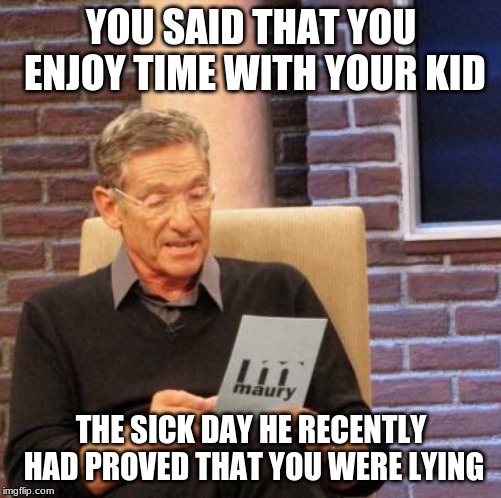 Maury Lie Detector | YOU SAID THAT YOU ENJOY TIME WITH YOUR KID; THE SICK DAY HE RECENTLY HAD PROVED THAT YOU WERE LYING | image tagged in memes,maury lie detector | made w/ Imgflip meme maker